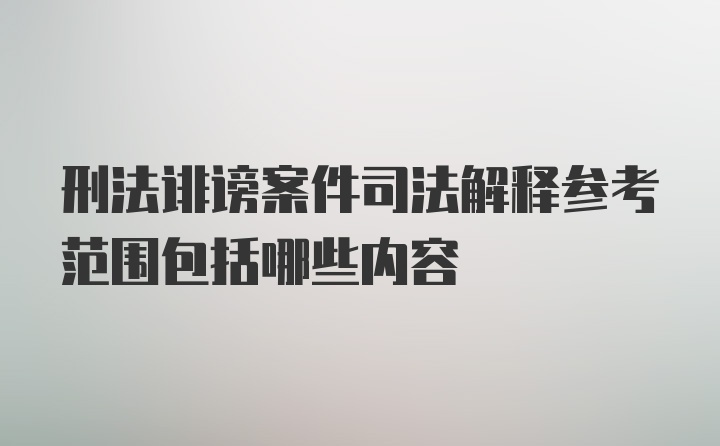 刑法诽谤案件司法解释参考范围包括哪些内容