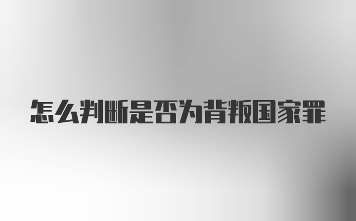 怎么判断是否为背叛国家罪