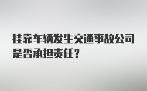 挂靠车辆发生交通事故公司是否承担责任？