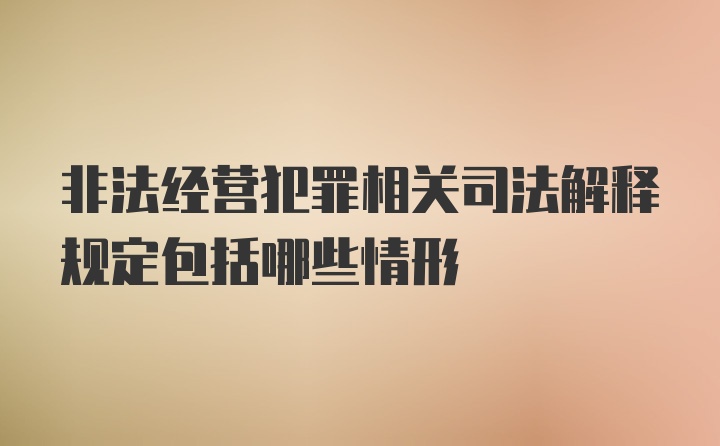 非法经营犯罪相关司法解释规定包括哪些情形