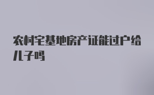 农村宅基地房产证能过户给儿子吗