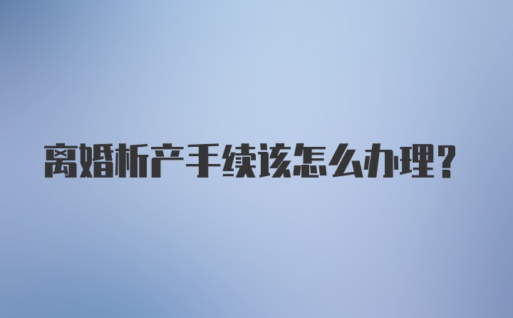 离婚析产手续该怎么办理？