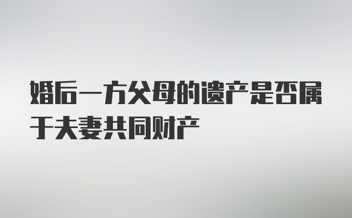 婚后一方父母的遗产是否属于夫妻共同财产