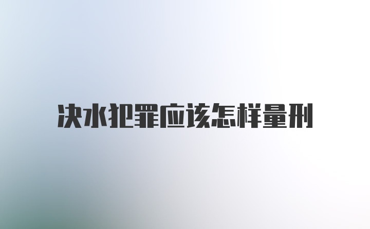 决水犯罪应该怎样量刑