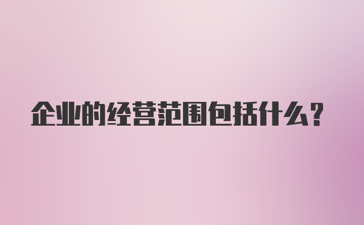 企业的经营范围包括什么？