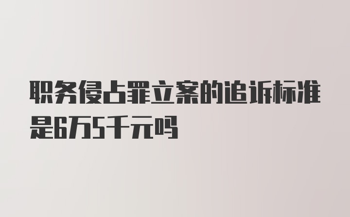 职务侵占罪立案的追诉标准是6万5千元吗