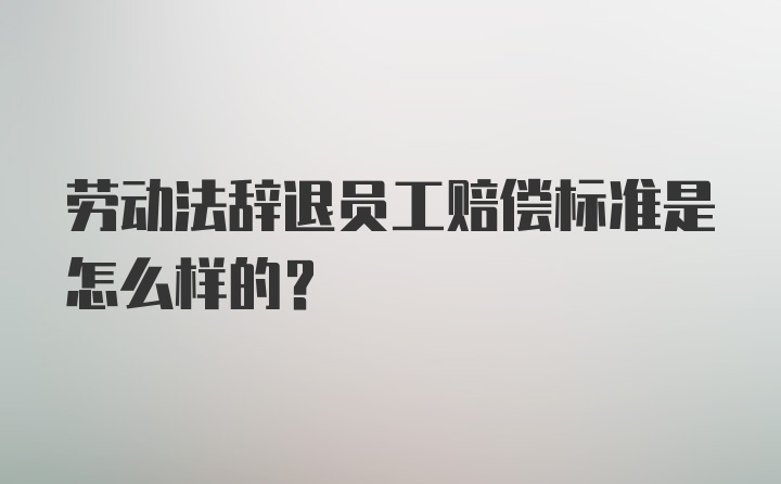 劳动法辞退员工赔偿标准是怎么样的？