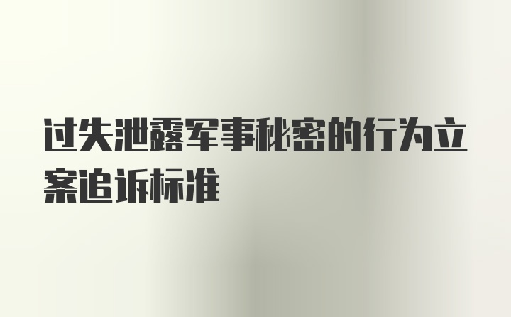 过失泄露军事秘密的行为立案追诉标准