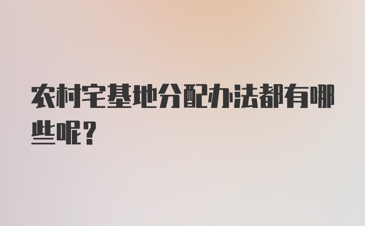 农村宅基地分配办法都有哪些呢？