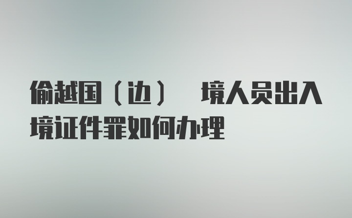 偷越国(边) 境人员出入境证件罪如何办理