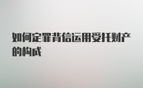 如何定罪背信运用受托财产的构成