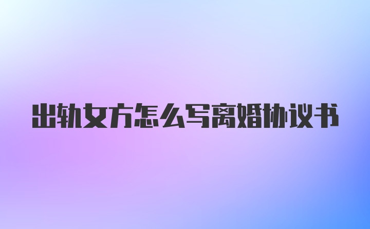 出轨女方怎么写离婚协议书