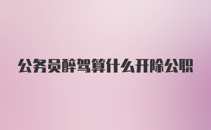 公务员醉驾算什么开除公职