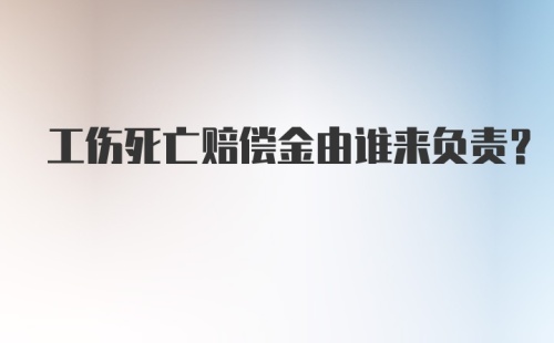 工伤死亡赔偿金由谁来负责？