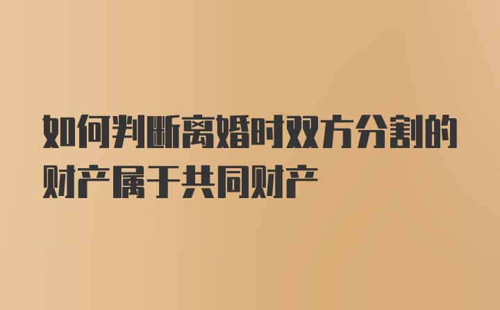 如何判断离婚时双方分割的财产属于共同财产