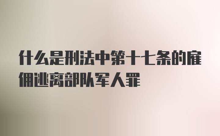 什么是刑法中第十七条的雇佣逃离部队军人罪