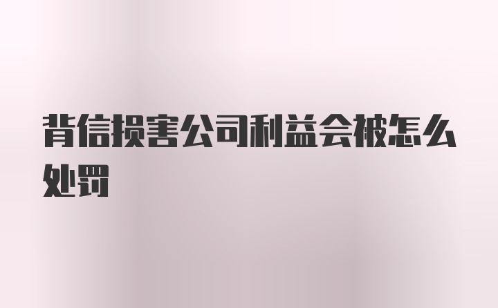 背信损害公司利益会被怎么处罚