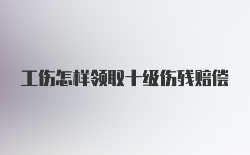 工伤怎样领取十级伤残赔偿