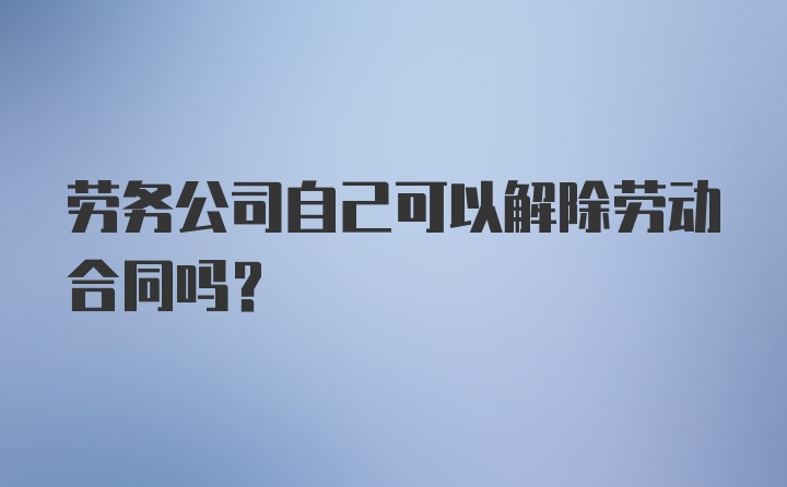 劳务公司自己可以解除劳动合同吗？