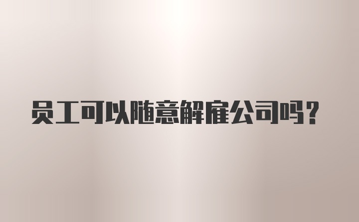 员工可以随意解雇公司吗？