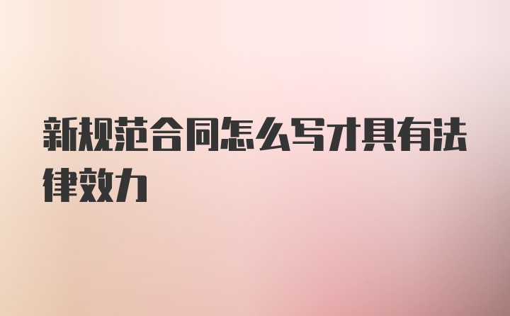 新规范合同怎么写才具有法律效力