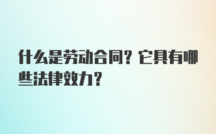 什么是劳动合同？它具有哪些法律效力？