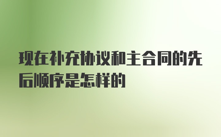 现在补充协议和主合同的先后顺序是怎样的