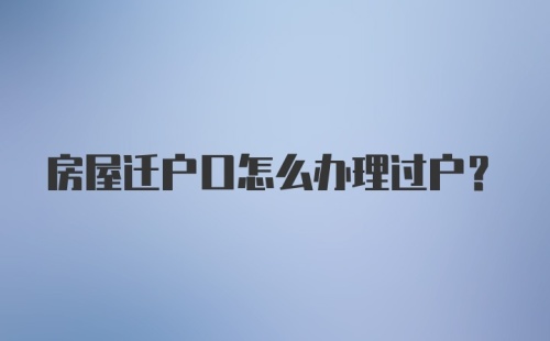 房屋迁户口怎么办理过户？