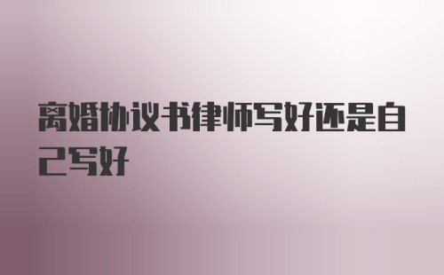 离婚协议书律师写好还是自己写好