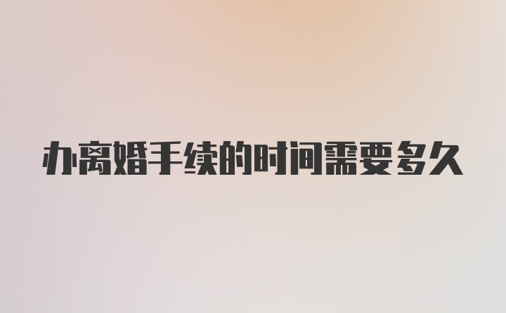 办离婚手续的时间需要多久