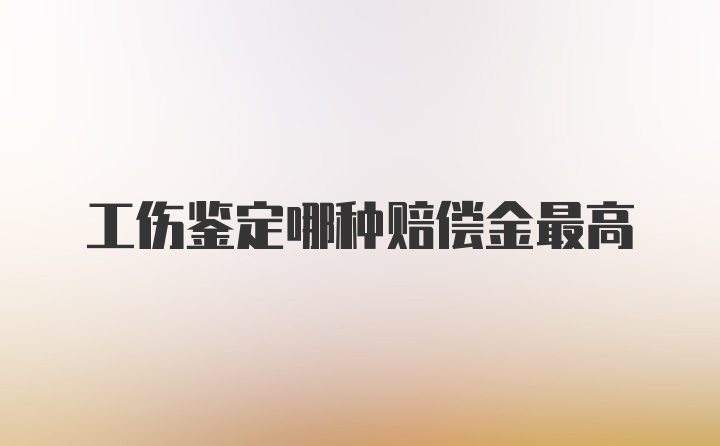 工伤鉴定哪种赔偿金最高