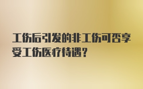 工伤后引发的非工伤可否享受工伤医疗待遇？