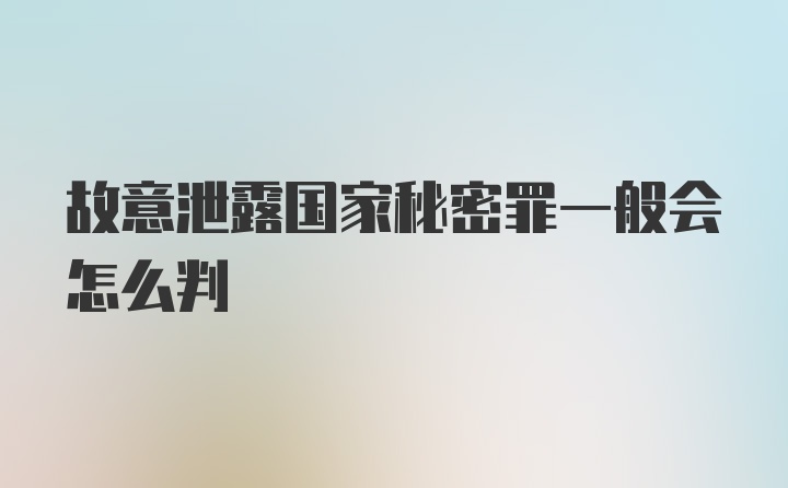 故意泄露国家秘密罪一般会怎么判