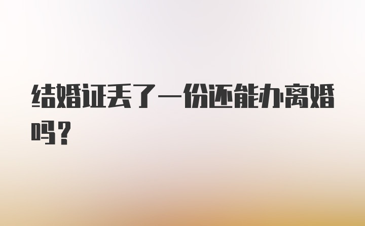 结婚证丢了一份还能办离婚吗？