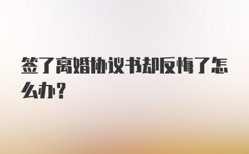 签了离婚协议书却反悔了怎么办？