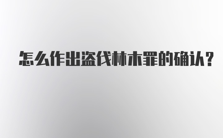 怎么作出盗伐林木罪的确认?