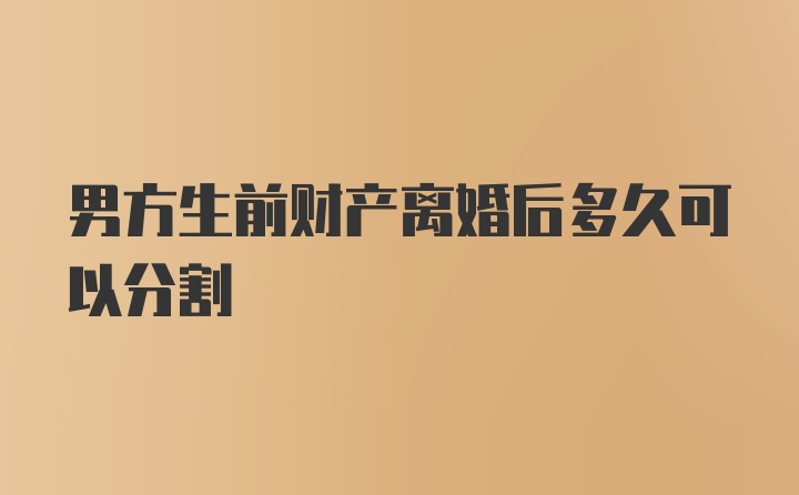 男方生前财产离婚后多久可以分割