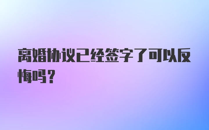 离婚协议已经签字了可以反悔吗?