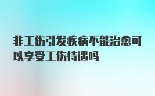 非工伤引发疾病不能治愈可以享受工伤待遇吗