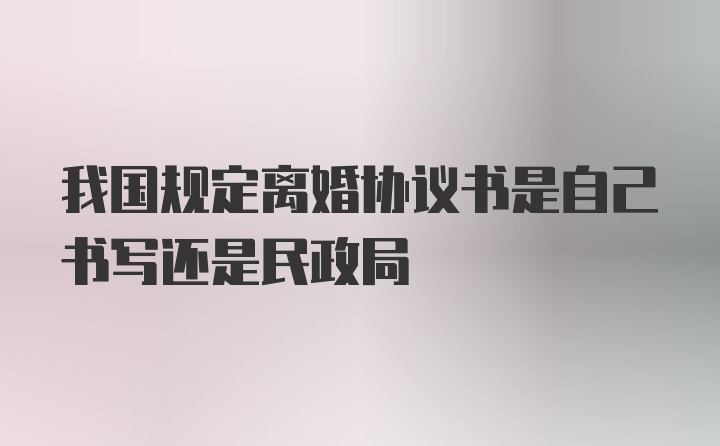 我国规定离婚协议书是自己书写还是民政局