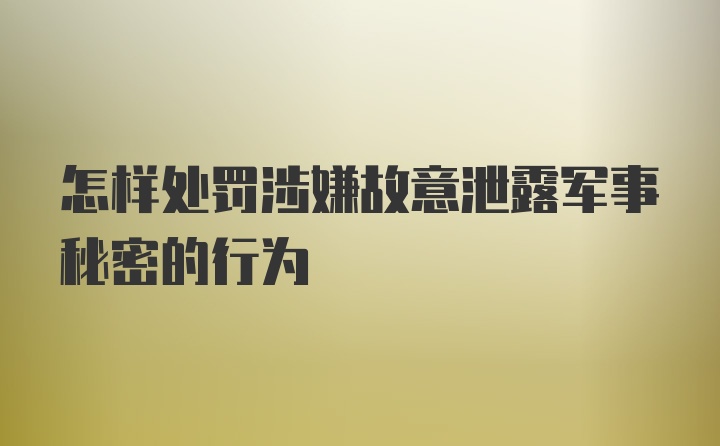 怎样处罚涉嫌故意泄露军事秘密的行为