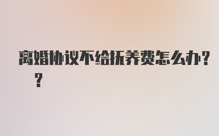 离婚协议不给抚养费怎么办? ?