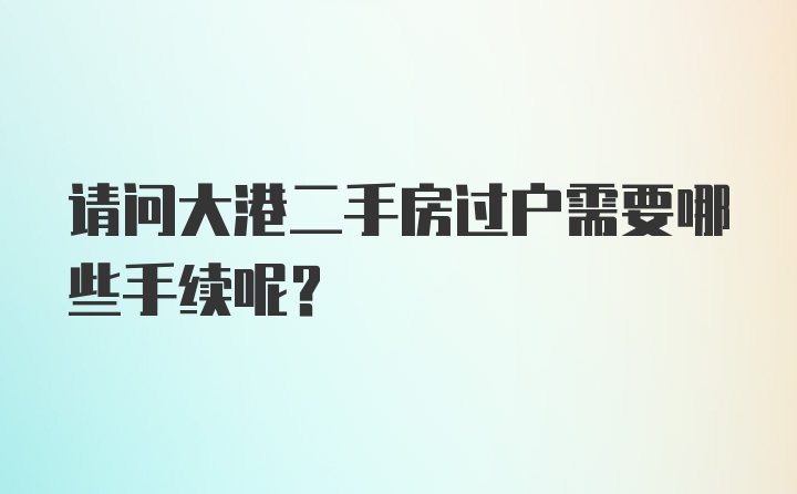 请问大港二手房过户需要哪些手续呢？