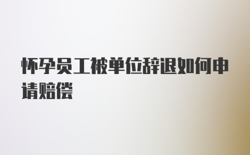 怀孕员工被单位辞退如何申请赔偿