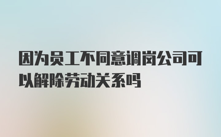 因为员工不同意调岗公司可以解除劳动关系吗