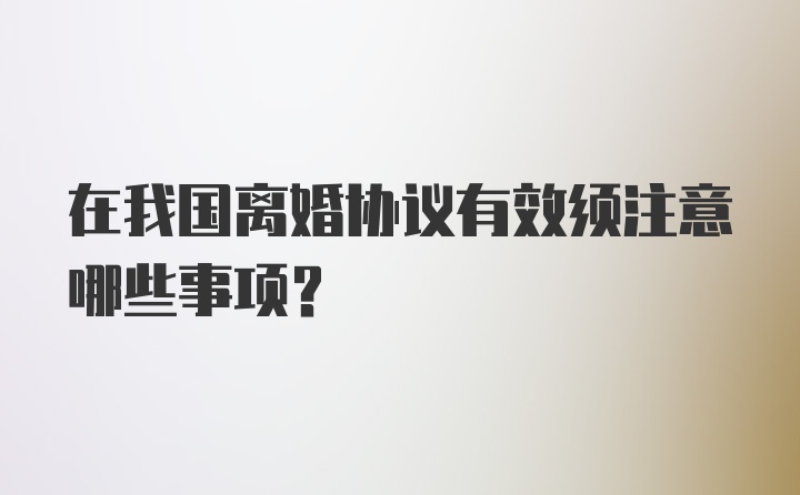 在我国离婚协议有效须注意哪些事项？