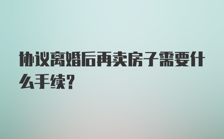 协议离婚后再卖房子需要什么手续？