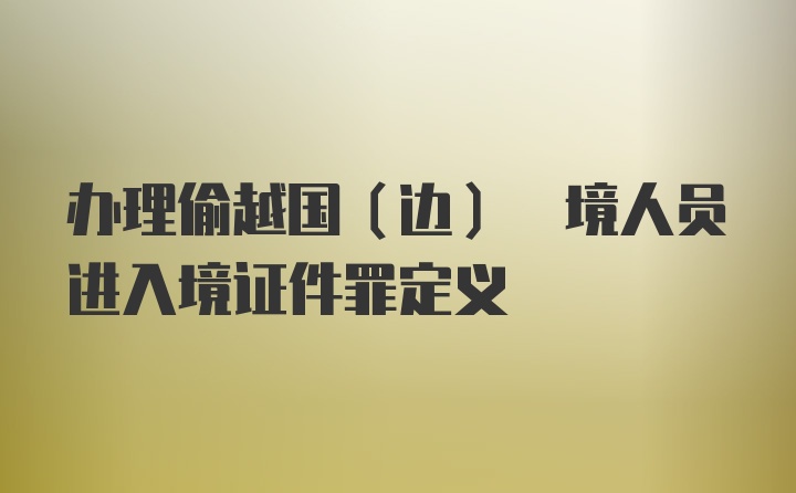 办理偷越国(边) 境人员进入境证件罪定义