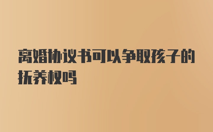 离婚协议书可以争取孩子的抚养权吗