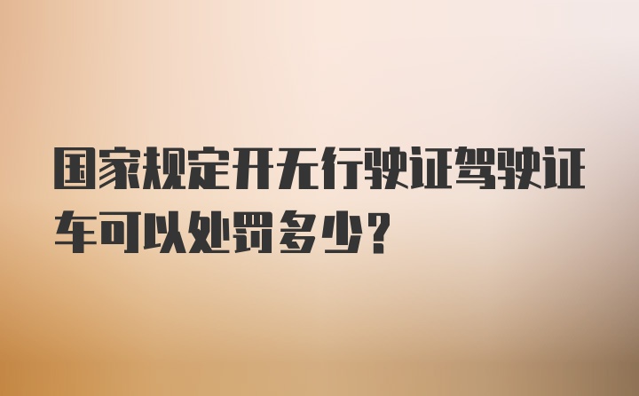 国家规定开无行驶证驾驶证车可以处罚多少？